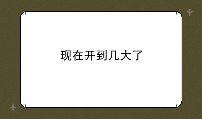 现在开到几大了