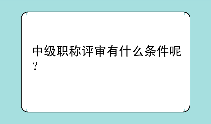 中级职称评审有什么条件呢？