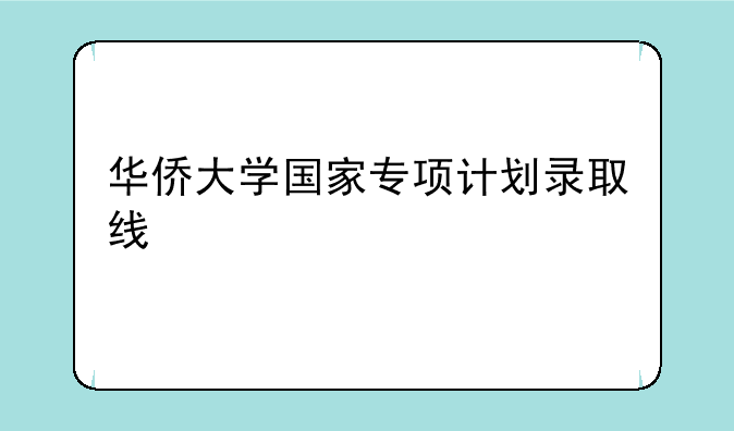 华侨大学国家专项计划录取线