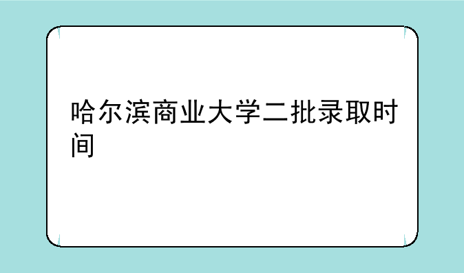 哈尔滨商业大学二批录取时间