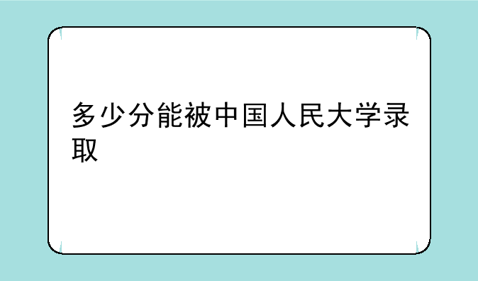 多少分能被中国人民大学录取