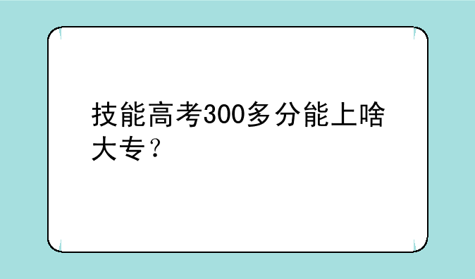 技能高考300多分能上啥大专？