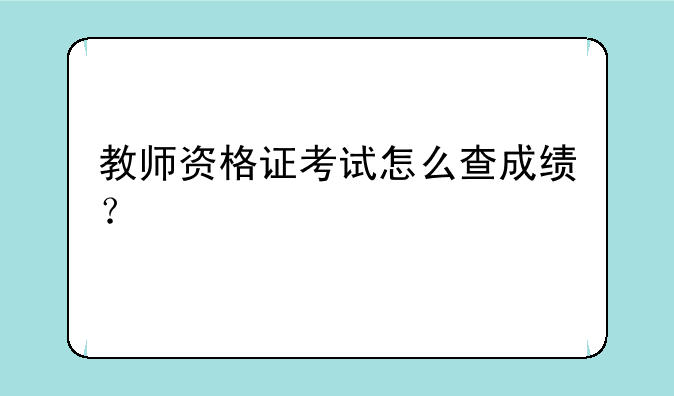 教师资格证考试怎么查成绩？