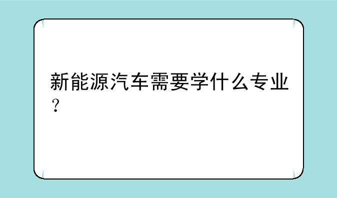 新能源汽车需要学什么专业？