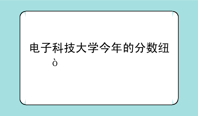 电子科技大学今年的分数线？