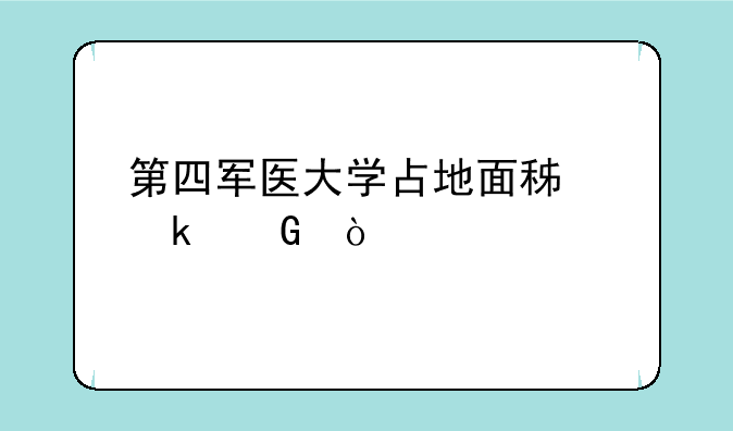 第四军医大学占地面积多少？