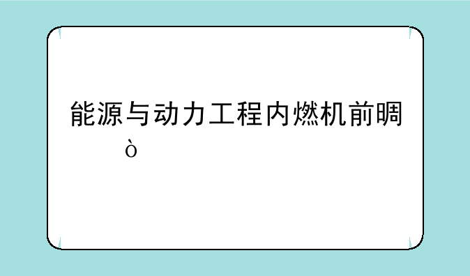 能源与动力工程内燃机前景？