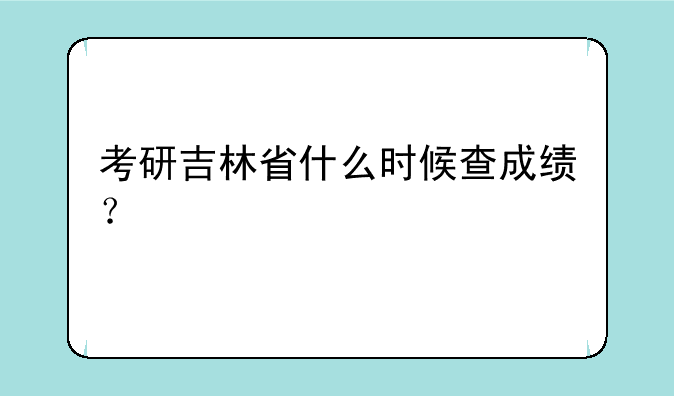 考研吉林省什么时候查成绩？