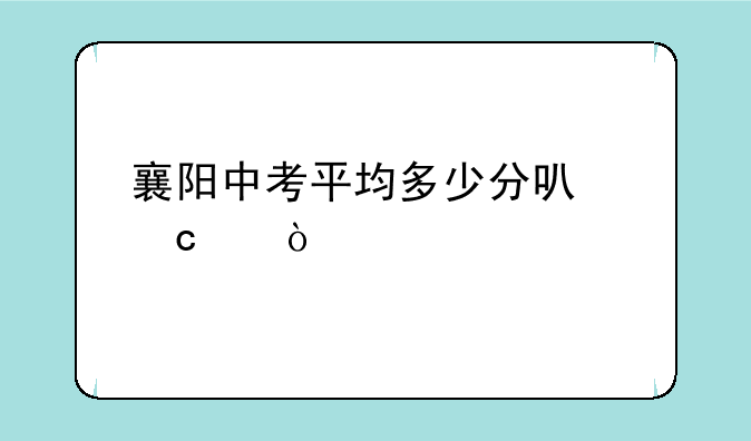 襄阳中考平均多少分可高中？