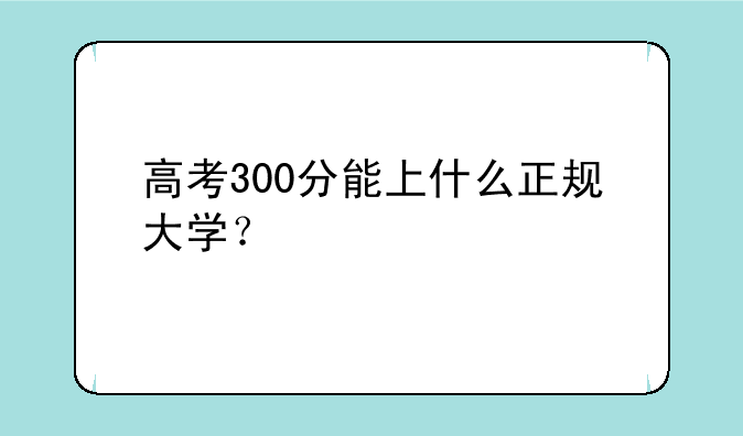 高考300分能上什么正规大学？