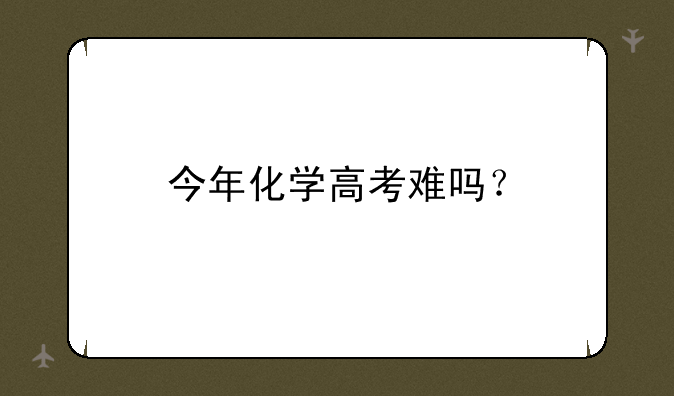 今年化学高考难吗？