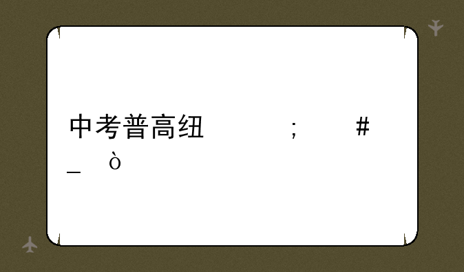 中考普高线怎么算？