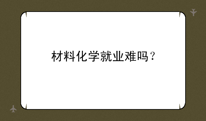材料化学就业难吗？