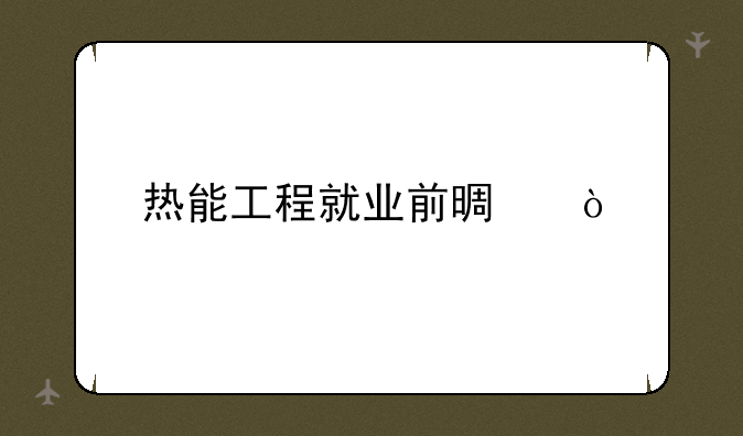 热能工程就业前景？
