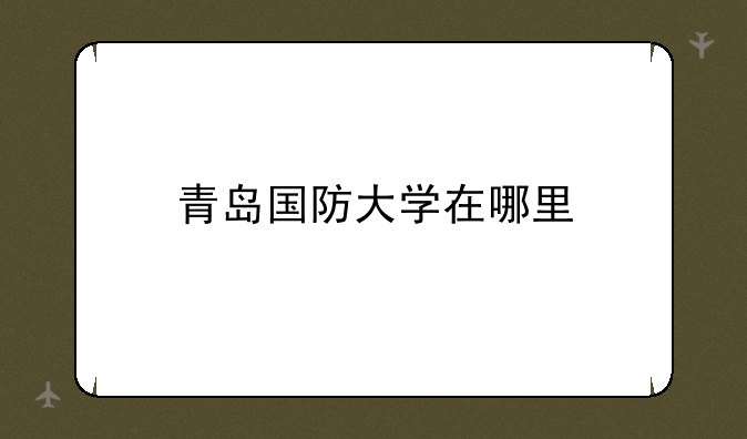 青岛国防大学在哪里