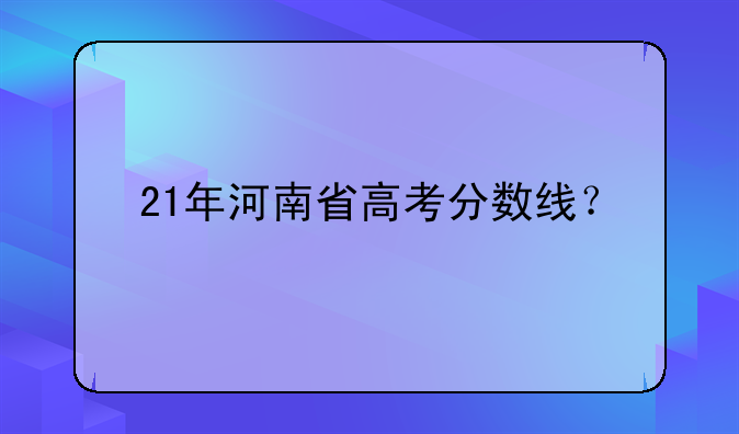 21年河南省高考分数线？