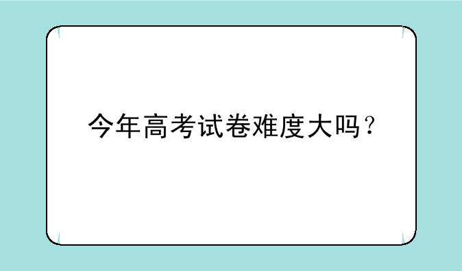 今年高考试卷难度大吗？