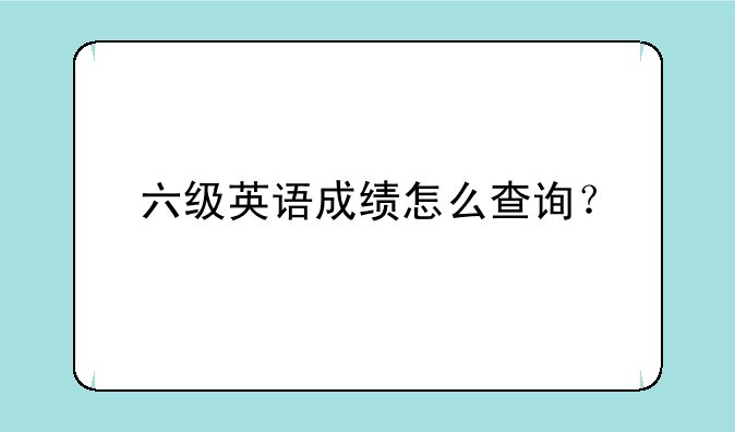 六级英语成绩怎么查询？