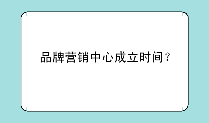 品牌营销中心成立时间？