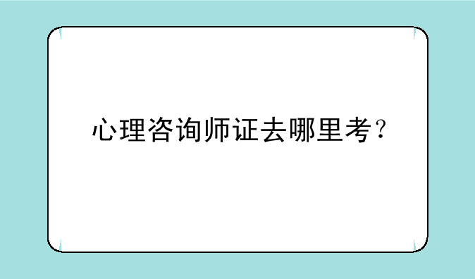 心理咨询师证去哪里考？