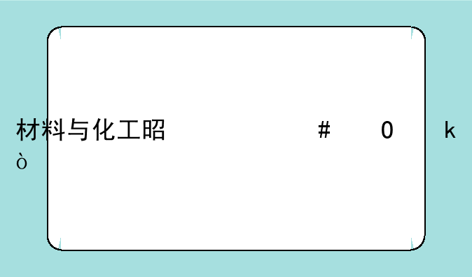 材料与化工是什么专业？