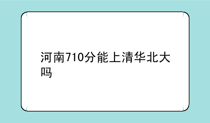 河南710分能上清华北大吗