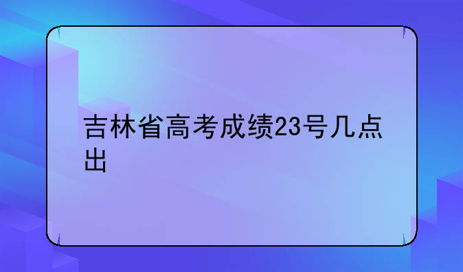 吉林省高考成绩23号几点出