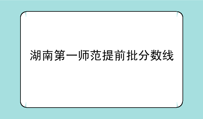 湖南第一师范提前批分数线