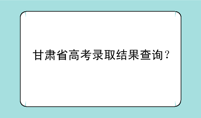 甘肃省高考录取结果查询？