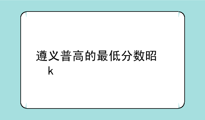 遵义普高的最低分数是多少