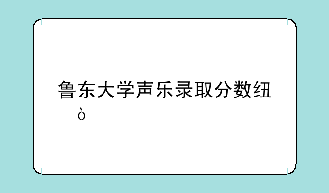 鲁东大学声乐录取分数线？