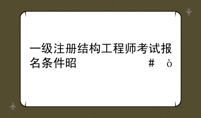 一级注册结构工程师考试报名条件是什么？