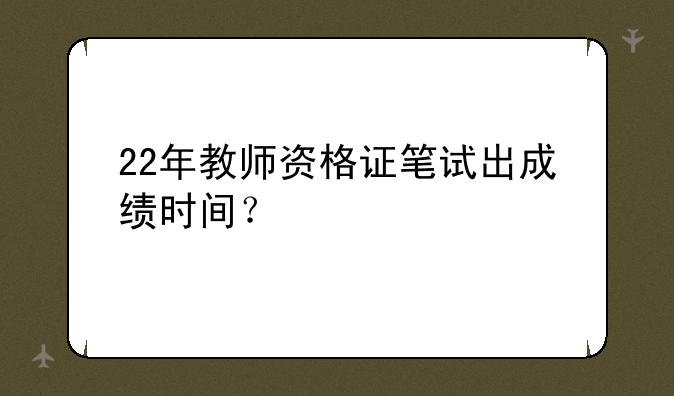 22年教师资格证笔试出成绩时间？