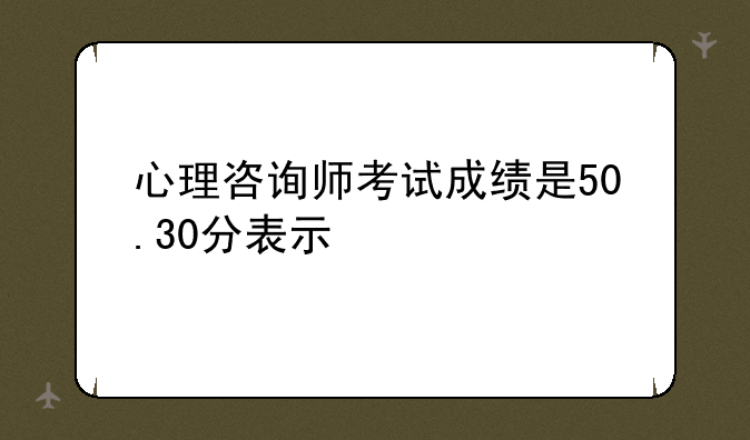 心理咨询师考试成绩是50.30分表示