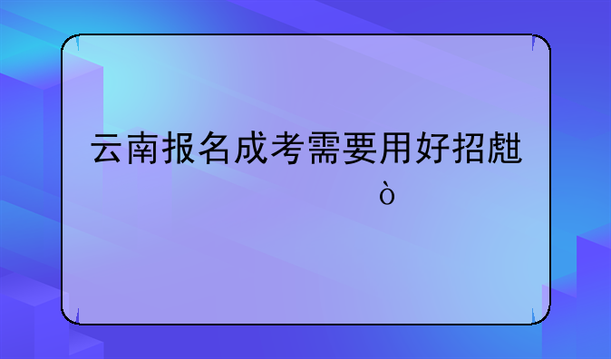 云南报名成考需要用好招生简章？