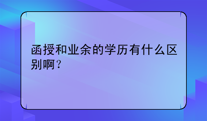 函授和业余的学历有什么区别啊？