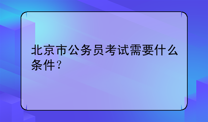 北京市公务员考试需要什么条件？