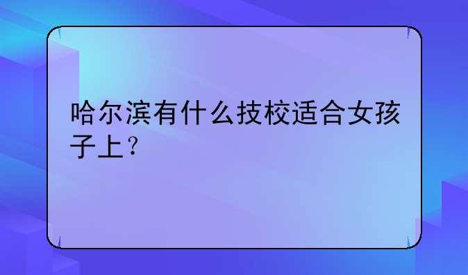 哈尔滨有什么技校适合女孩子上？