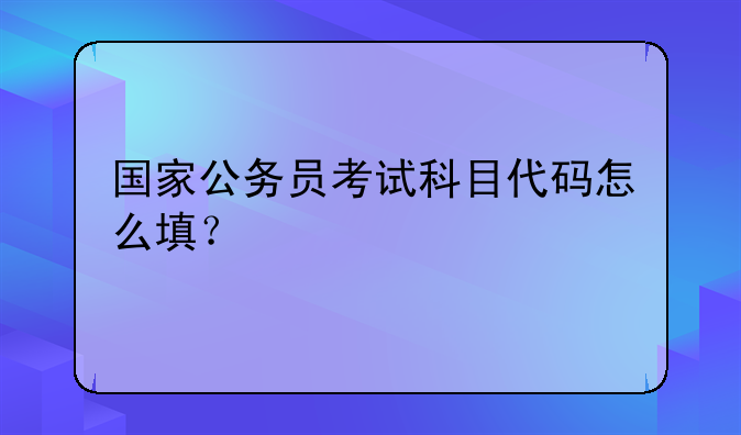 国家公务员考试科目代码怎么填？