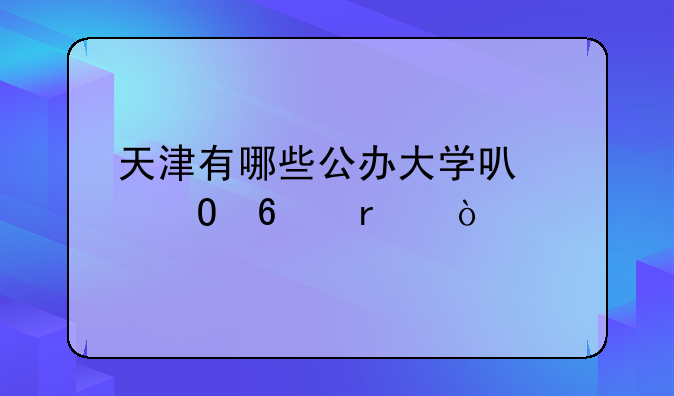 天津有哪些公办大学可以专升本？