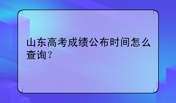 山东高考成绩公布时间怎么查询？
