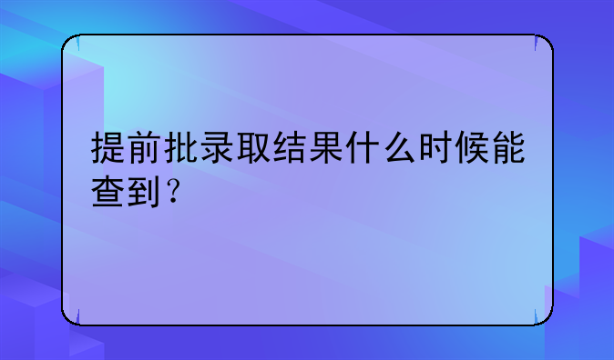 提前批录取结果什么时候能查到？
