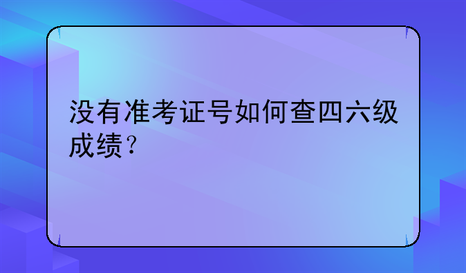 没有准考证号如何查四六级成绩？