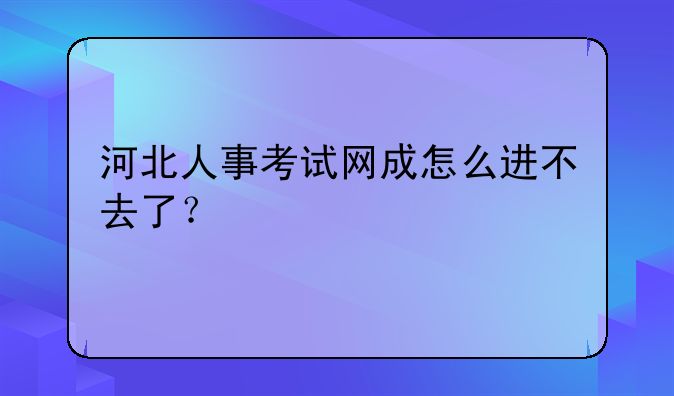 河北人事考试网成怎么进不去了？