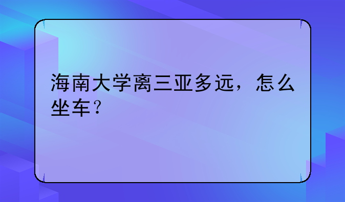 海南大学离三亚多远，怎么坐车？