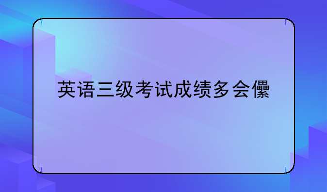 英语三级考试成绩多会儿才下来？