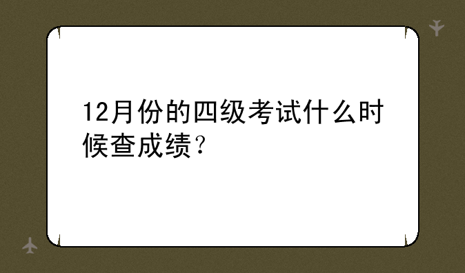 12月份的四级考试什么时候查成绩？