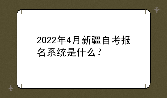 2022年4月新疆自考报名系统是什么？