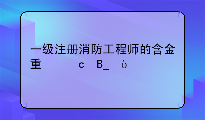 一级注册消防工程师的含金量高吗？