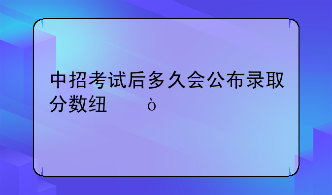 中招考试后多久会公布录取分数线？